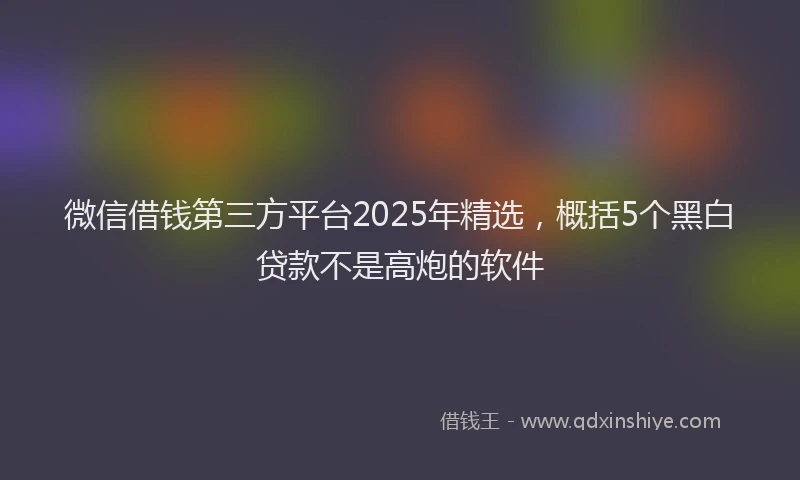 微信借钱第三方平台2025年精选，概括5个黑白贷款不是高炮的软件