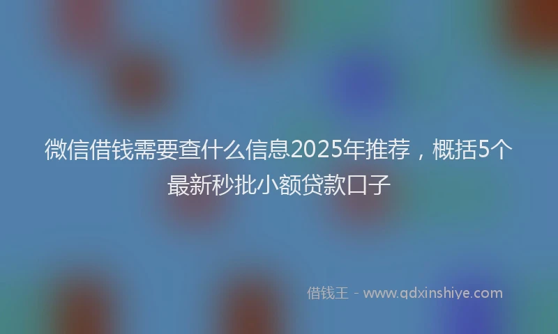 微信借钱需要查什么信息2025年推荐，概括5个最新秒批小额贷款口子