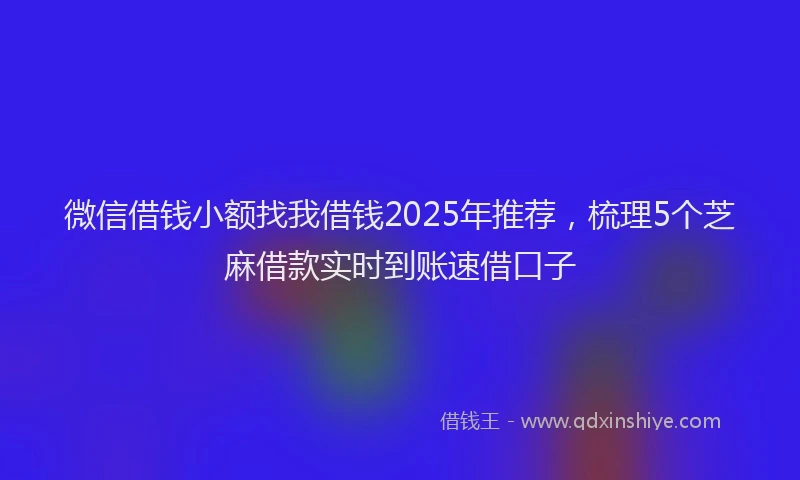 微信借钱小额找我借钱2025年推荐，梳理5个芝麻借款实时到账速借口子