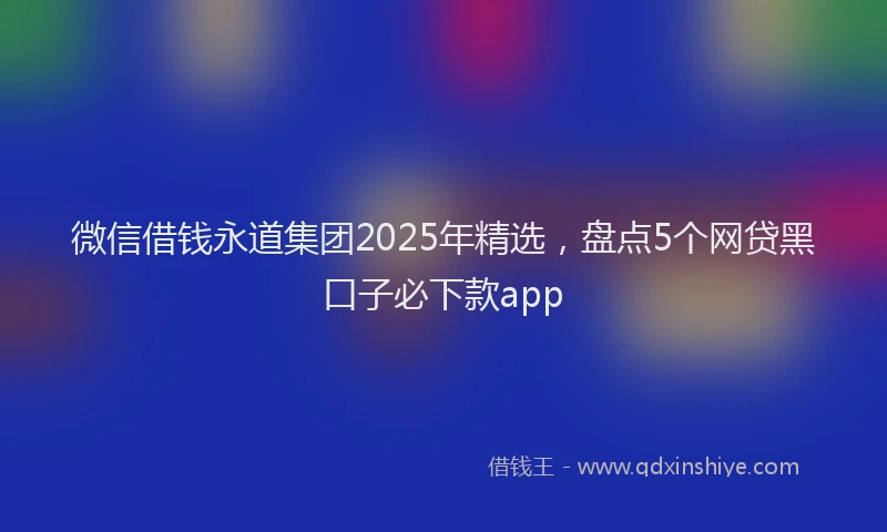 微信借钱永道集团2025年精选，盘点5个网贷黑口子必下款app
