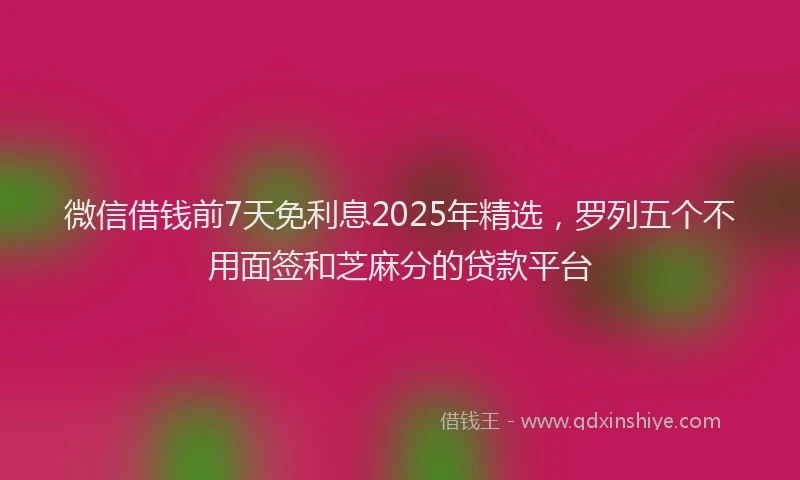 微信借钱前7天免利息2025年精选，罗列五个不用面签和芝麻分的贷款平台