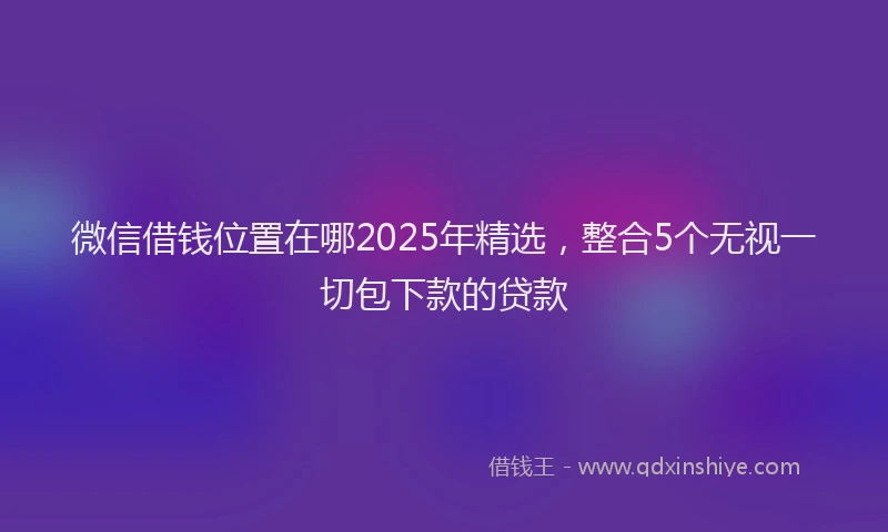 微信借钱位置在哪2025年精选，整合5个无视一切包下款的贷款