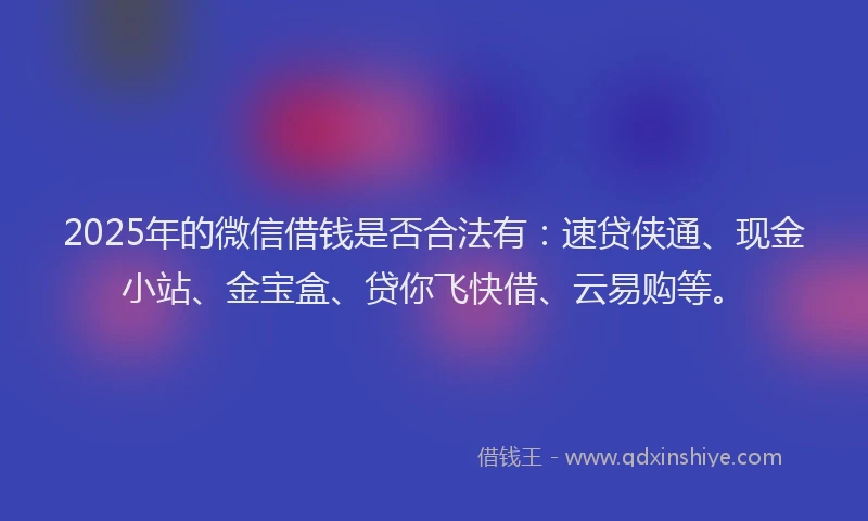 2025年的微信借钱是否合法有：速贷侠通、现金小站、金宝盒、贷你飞快借、云易购等。