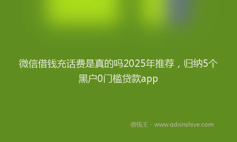 微信借钱充话费是真的吗2025年推荐，归纳5个黑户0门槛贷款app