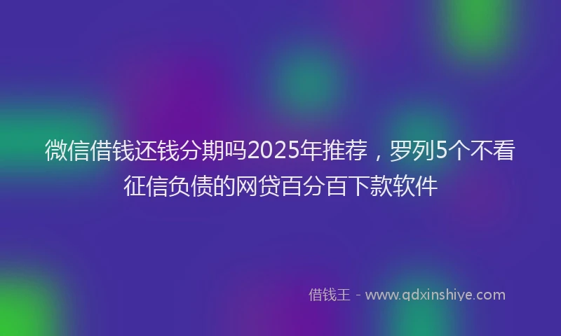 微信借钱还钱分期吗2025年推荐，罗列5个不看征信负债的网贷百分百下款软件