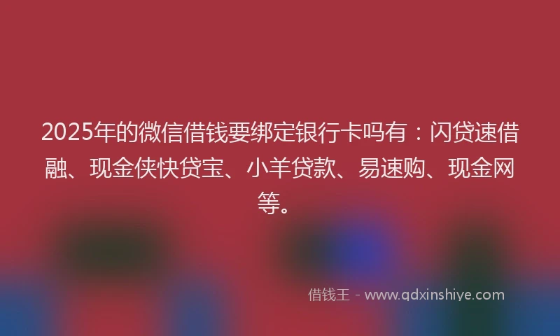 2025年的微信借钱要绑定银行卡吗有：闪贷速借融、现金侠快贷宝、小羊贷款、易速购、现金网等。