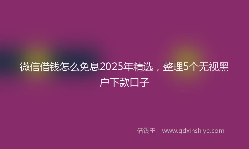 微信借钱怎么免息2025年精选，整理5个无视黑户下款口子