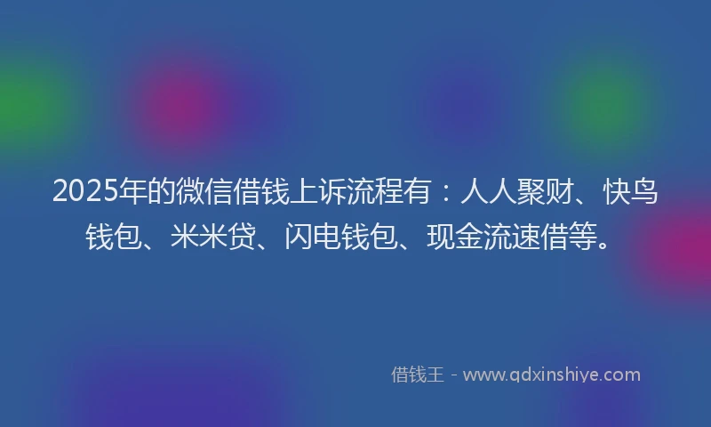 2025年的微信借钱上诉流程有：人人聚财、快鸟钱包、米米贷、闪电钱包、现金流速借等。