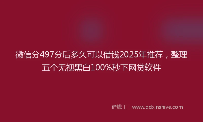 微信分497分后多久可以借钱2025年推荐，整理五个无视黑白100%秒下网贷软件