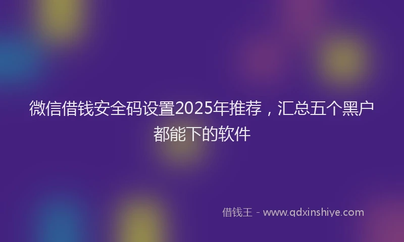 微信借钱安全码设置2025年推荐，汇总五个黑户都能下的软件