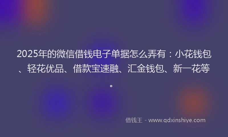 2025年的微信借钱电子单据怎么弄有：小花钱包、轻花优品、借款宝速融、汇金钱包、新一花等。