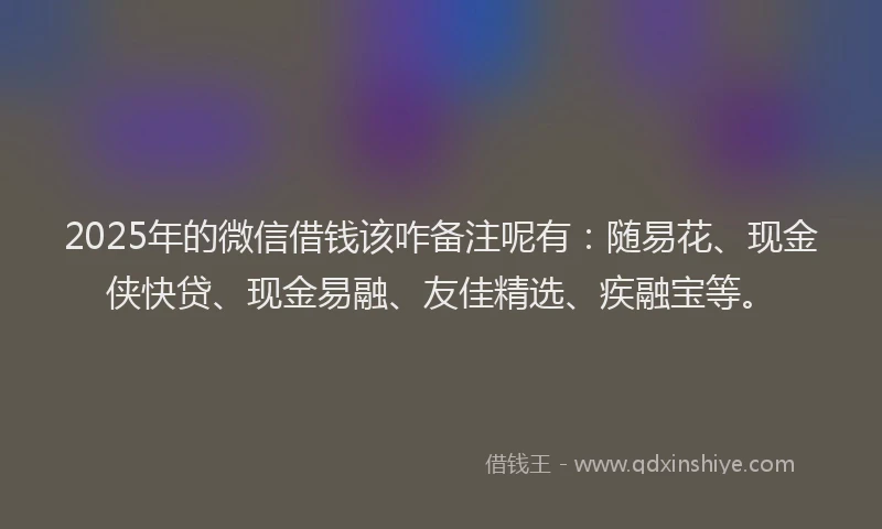 2025年的微信借钱该咋备注呢有：随易花、现金侠快贷、现金易融、友佳精选、疾融宝等。
