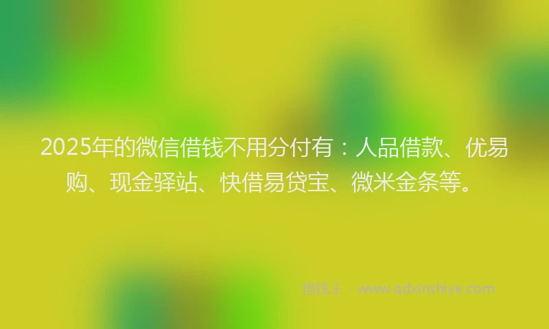 2025年的微信借钱不用分付有：人品借款、优易购、现金驿站、快借易贷宝、微米金条等。