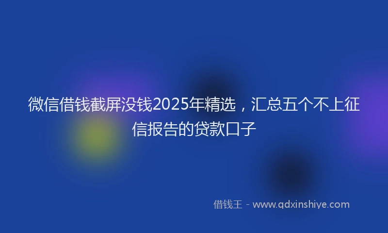 微信借钱截屏没钱2025年精选，汇总五个不上征信报告的贷款口子