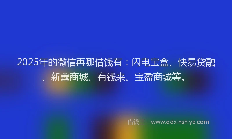 2025年的微信再哪借钱有：闪电宝盒、快易贷融、新鑫商城、有钱来、宝盈商城等。