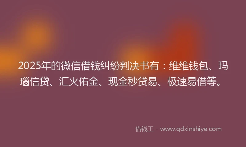 2025年的微信借钱纠纷判决书有：维维钱包、玛瑙信贷、汇火佑金、现金秒贷易、极速易借等。