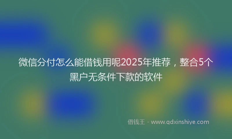 微信分付怎么能借钱用呢2025年推荐，整合5个黑户无条件下款的软件