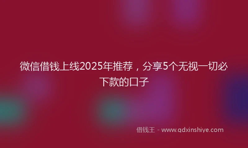 微信借钱上线2025年推荐，分享5个无视一切必下款的口子