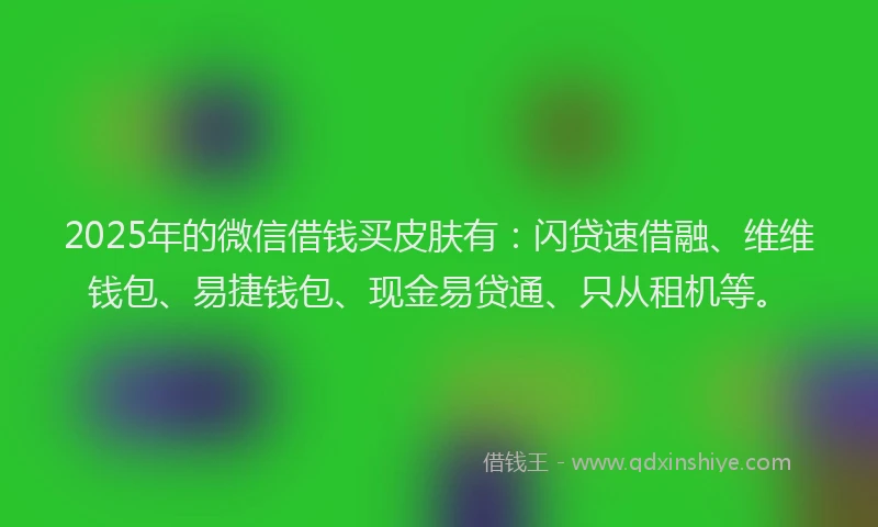 2025年的微信借钱买皮肤有：闪贷速借融、维维钱包、易捷钱包、现金易贷通、只从租机等。