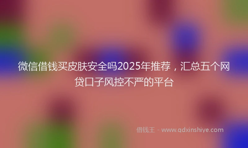 微信借钱买皮肤安全吗2025年推荐，汇总五个网贷口子风控不严的平台