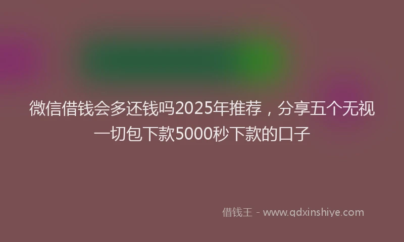 微信借钱会多还钱吗2025年推荐，分享五个无视一切包下款5000秒下款的口子