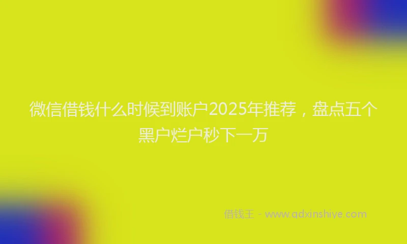 微信借钱什么时候到账户2025年推荐，盘点五个黑户烂户秒下一万