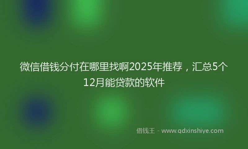 微信借钱分付在哪里找啊2025年推荐，汇总5个12月能贷款的软件