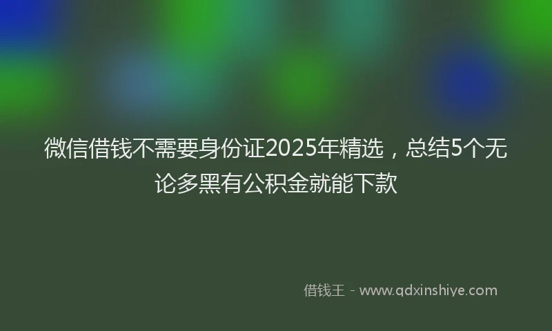 微信借钱不需要身份证2025年精选，总结5个无论多黑有公积金就能下款