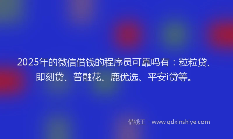 2025年的微信借钱的程序员可靠吗有：粒粒贷、即刻贷、普融花、鹿优选、平安i贷等。