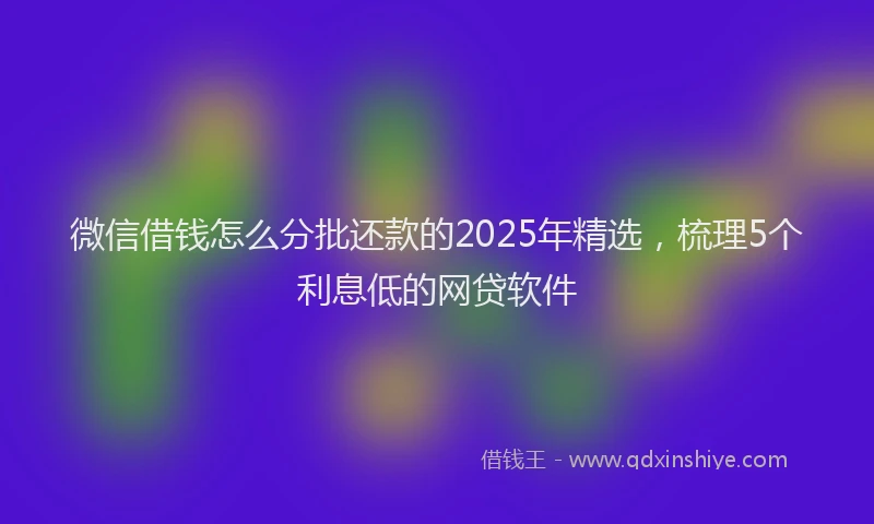 微信借钱怎么分批还款的2025年精选，梳理5个利息低的网贷软件