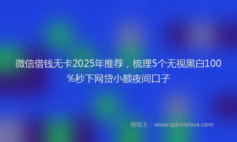微信借钱无卡2025年推荐，梳理5个无视黑白100%秒下网贷小额夜间口子
