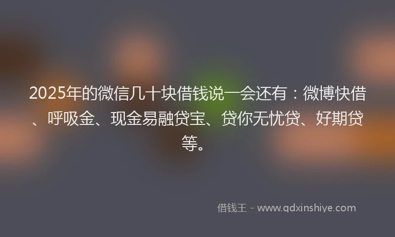 2025年的微信几十块借钱说一会还有：微博快借、呼吸金、现金易融贷宝、贷你无忧贷、好期贷等。