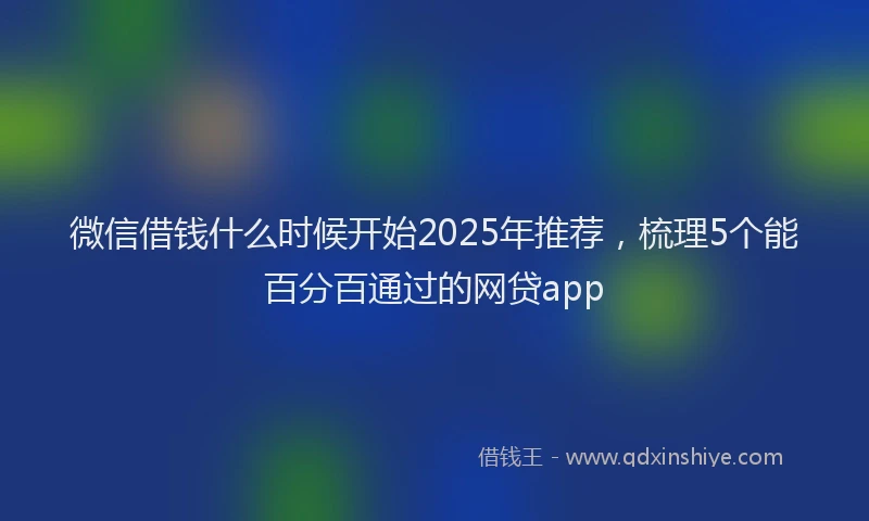 微信借钱什么时候开始2025年推荐，梳理5个能百分百通过的网贷app
