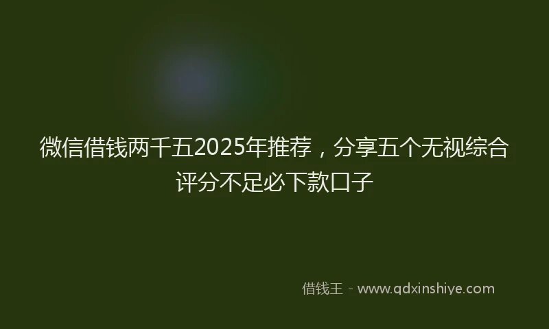 微信借钱两千五2025年推荐，分享五个无视综合评分不足必下款口子