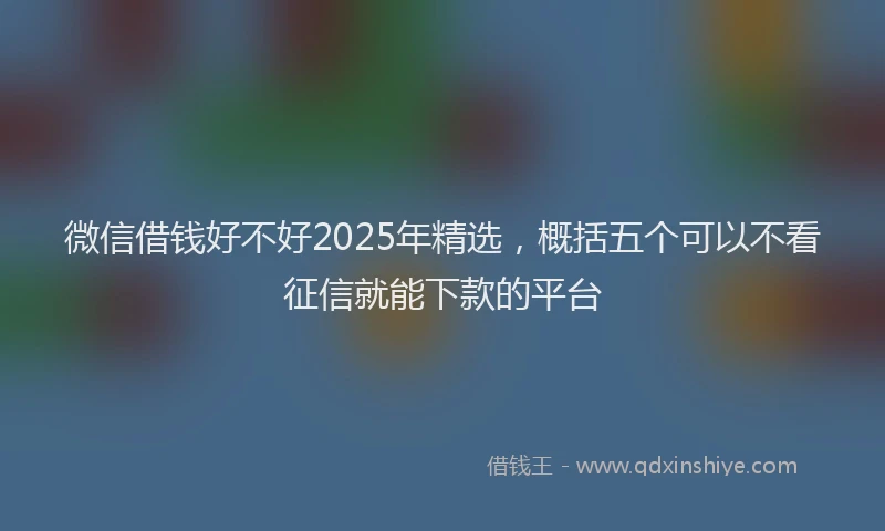 微信借钱好不好2025年精选，概括五个可以不看征信就能下款的平台