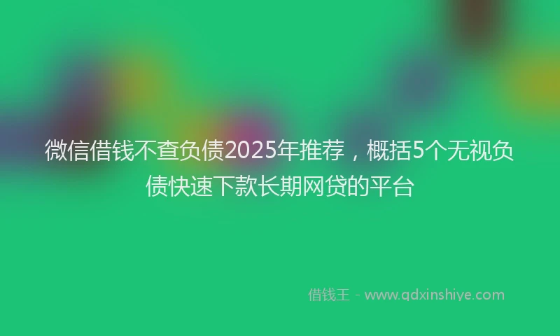 微信借钱不查负债2025年推荐，概括5个无视负债快速下款长期网贷的平台