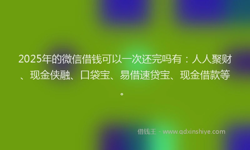 2025年的微信借钱可以一次还完吗有：人人聚财、现金侠融、口袋宝、易借速贷宝、现金借款等。