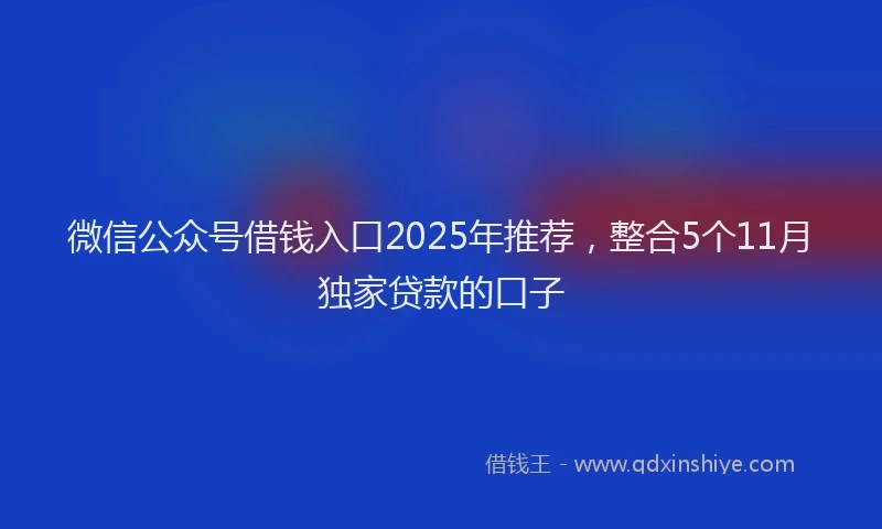 微信公众号借钱入口2025年推荐，整合5个11月独家贷款的口子