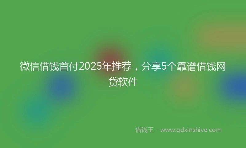 微信借钱首付2025年推荐，分享5个靠谱借钱网贷软件