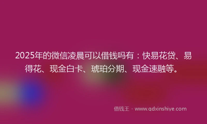 2025年的微信凌晨可以借钱吗有：快易花贷、易得花、现金白卡、琥珀分期、现金速融等。