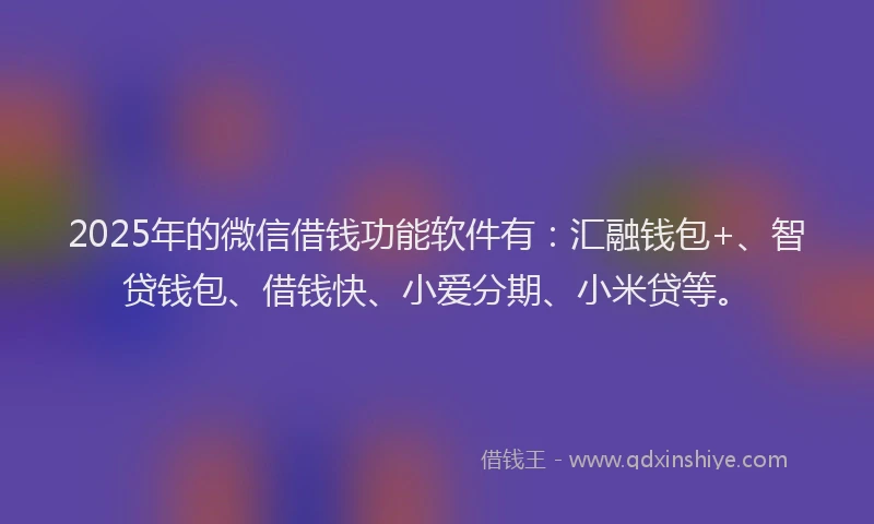 2025年的微信借钱功能软件有：汇融钱包+、智贷钱包、借钱快、小爱分期、小米贷等。