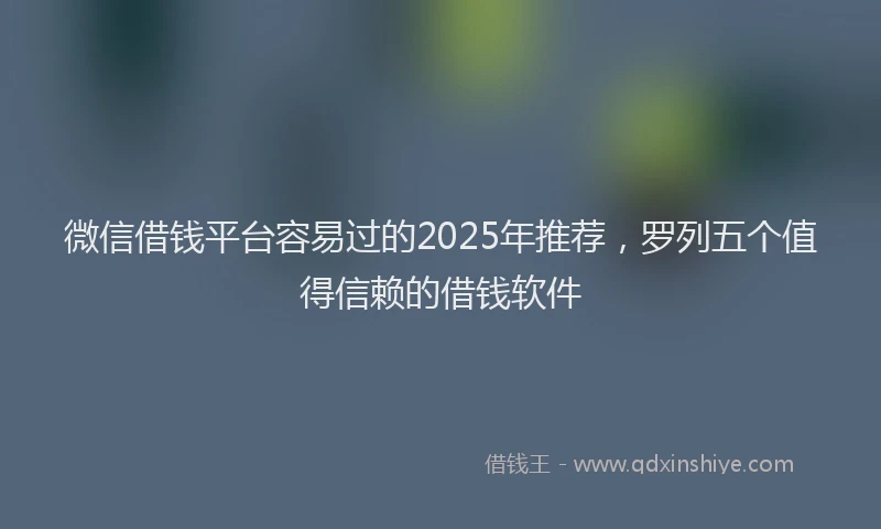 微信借钱平台容易过的2025年推荐，罗列五个值得信赖的借钱软件