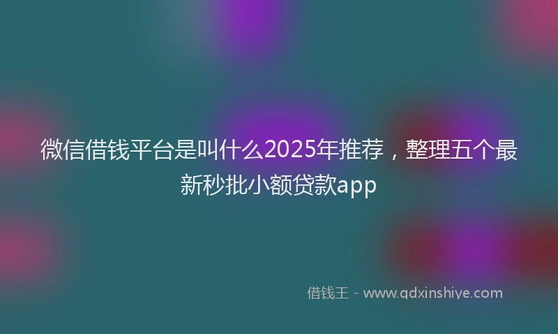 微信借钱平台是叫什么2025年推荐，整理五个最新秒批小额贷款app
