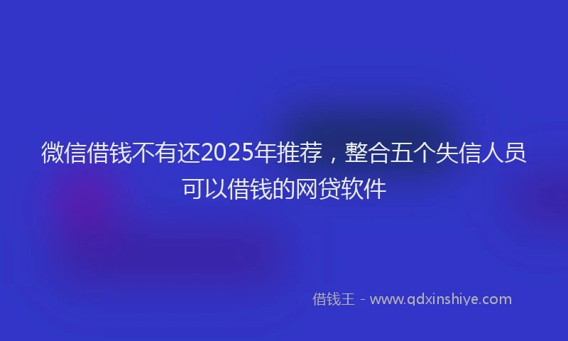 微信借钱不有还2025年推荐，整合五个失信人员可以借钱的网贷软件