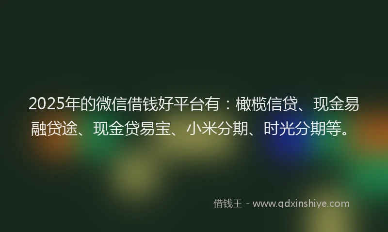 2025年的微信借钱好平台有：橄榄信贷、现金易融贷途、现金贷易宝、小米分期、时光分期等。