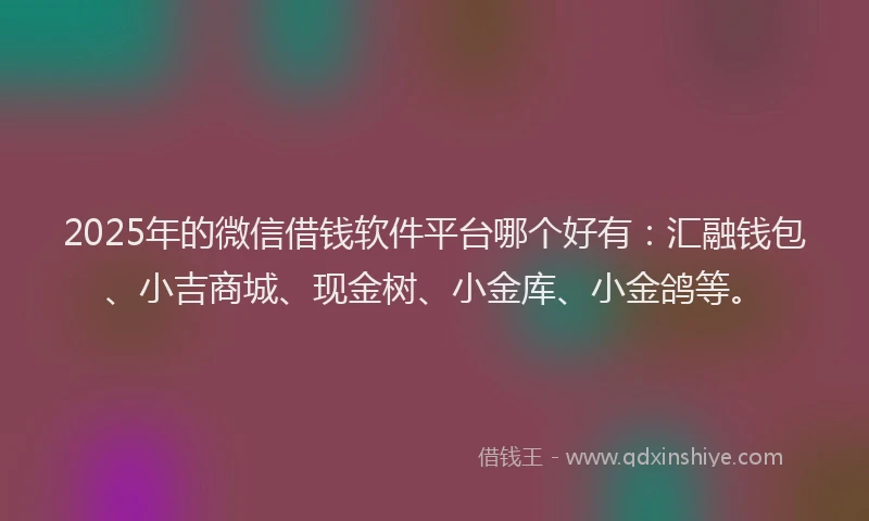 2025年的微信借钱软件平台哪个好有：汇融钱包、小吉商城、现金树、小金库、小金鸽等。