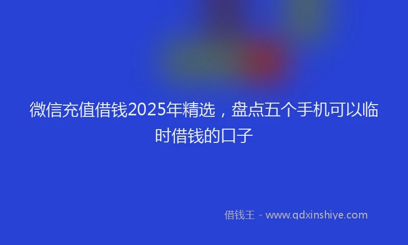 微信充值借钱2025年精选，盘点五个手机可以临时借钱的口子