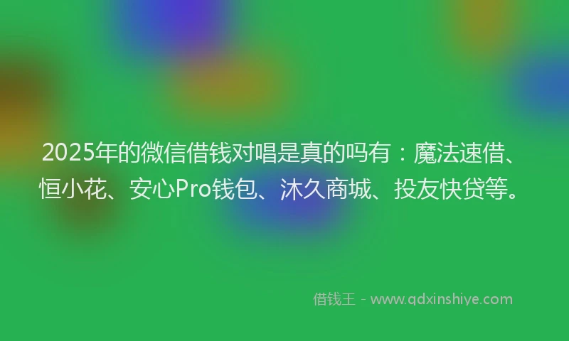 2025年的微信借钱对唱是真的吗有：魔法速借、恒小花、安心Pro钱包、沐久商城、投友快贷等。