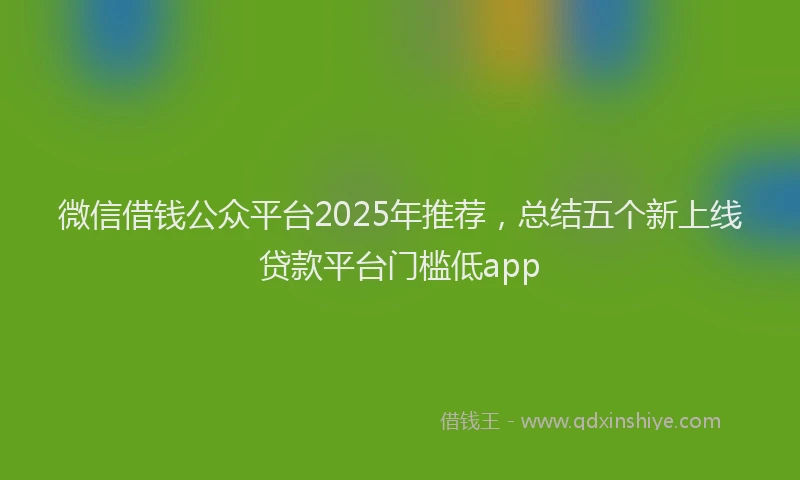 微信借钱公众平台2025年推荐，总结五个新上线贷款平台门槛低app