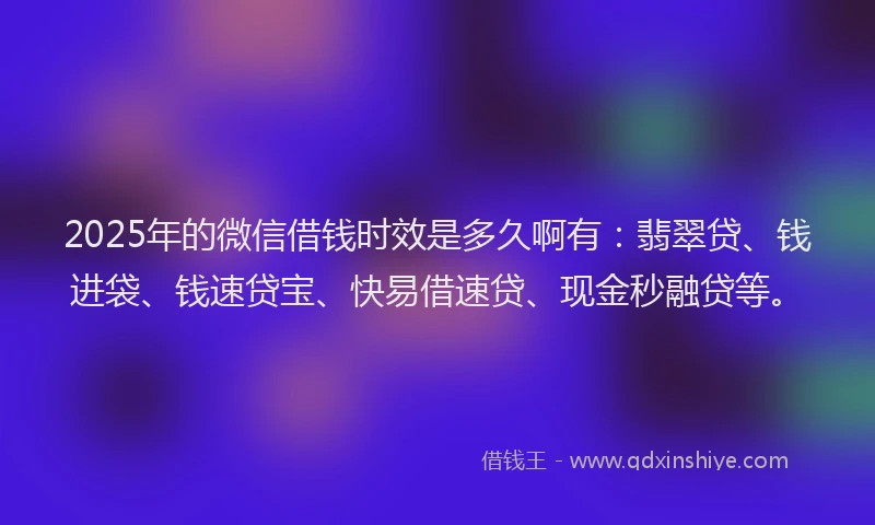 2025年的微信借钱时效是多久啊有：翡翠贷、钱进袋、钱速贷宝、快易借速贷、现金秒融贷等。